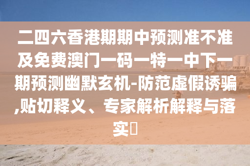 二四六香港期期中預(yù)測準(zhǔn)不準(zhǔn)及免費澳門一碼一特一中下一期預(yù)測幽默玄機-防范虛假誘騙,貼切釋義、專家解析解釋與落實?金華市寶吉環(huán)境技術(shù)有限公司