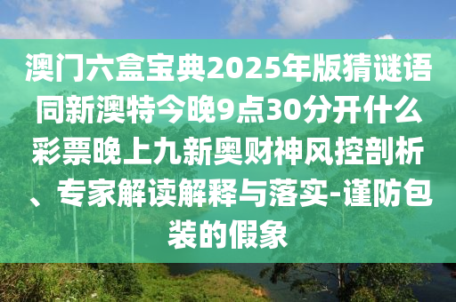 澳門六盒寶典2025年版猜謎語同新澳特今晚9點(diǎn)30分開什么彩票晚上九新奧財(cái)神風(fēng)控剖析、專家解讀解釋與落實(shí)-謹(jǐn)防包裝的假象金華市寶吉環(huán)境技術(shù)有限公司