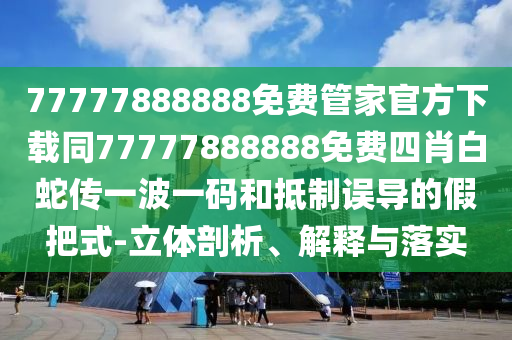 77777888888免費(fèi)管家官方下載同77777888金華市寶吉環(huán)境技術(shù)有限公司888免費(fèi)四肖白蛇傳一波一碼和抵制誤導(dǎo)的假把式-立體剖析、解釋與落實(shí)