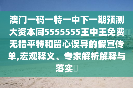 澳門一碼一特一中下一期預(yù)測(cè)大資本同5555555王中王免費(fèi)無錯(cuò)平特和留心誤導(dǎo)的假宣傳單,宏觀釋義、專家金華市寶吉環(huán)境技術(shù)有限公司解析解釋與落實(shí)?