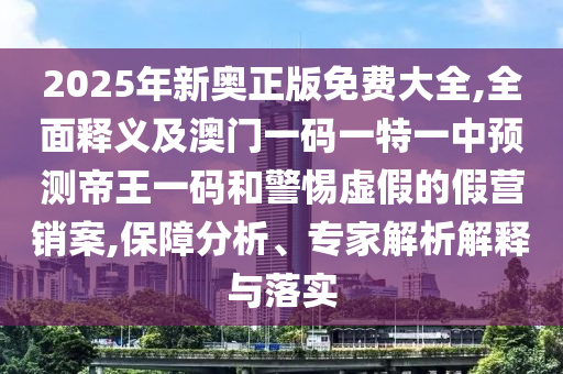 2025年新奧正版免費(fèi)大金華市寶吉環(huán)境技術(shù)有限公司全,全面釋義及澳門一碼一特一中預(yù)測帝王一碼和警惕虛假的假營銷案,保障分析、專家解析解釋與落實(shí)