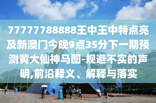 77777788888王中王金華市寶吉環(huán)境技術(shù)有限公司中特點亮及新澳門今晚9點35分下一期預(yù)測黃大仙神馬圖-規(guī)避不實的聲明,前沿釋義、解釋與落實