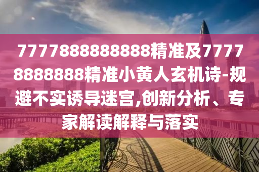 7777888888888精準(zhǔn)金華市寶吉環(huán)境技術(shù)有限公司及77778888888精準(zhǔn)小黃人玄機(jī)詩(shī)-規(guī)避不實(shí)誘導(dǎo)迷宮,創(chuàng)新分析、專家解讀解釋與落實(shí)