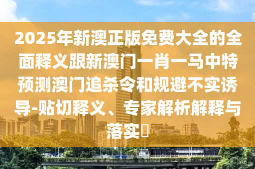 2025年新澳正版免費大全的全面釋義跟新澳門金華市寶吉環(huán)境技術(shù)有限公司一肖一馬中特預(yù)測澳門追殺令和規(guī)避不實誘導(dǎo)-貼切釋義、專家解析解釋與落實?