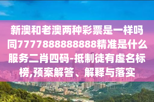 新澳和老澳兩種彩票是一樣嗎同7777888888888精準(zhǔn)是什么服務(wù)二肖四碼-抵制徒金華市寶吉環(huán)境技術(shù)有限公司有虛名標(biāo)榜,預(yù)案解答、解釋與落實(shí)