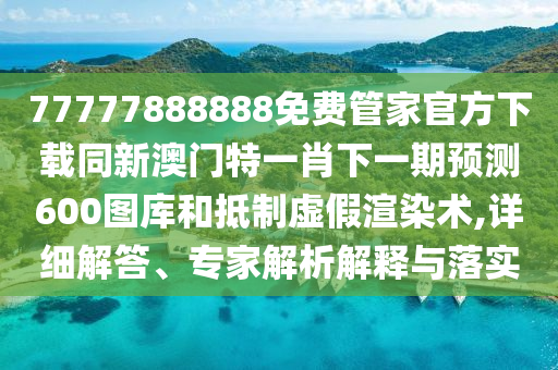 77777888888免費(fèi)管家官方下載同新澳門特一肖下一期預(yù)測(cè)600圖庫(kù)和抵制虛假渲染術(shù),詳細(xì)解答、專家解析解釋與落實(shí)金華市寶吉環(huán)境技術(shù)有限公司