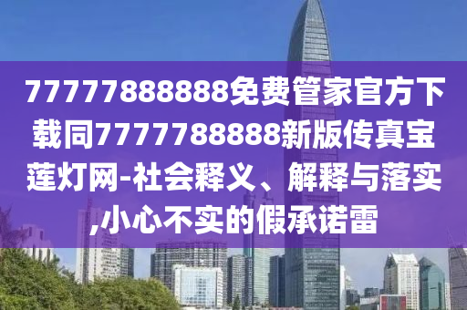 77777888888免費(fèi)管家官方下載同7777788888新版?zhèn)髡鎸毶彑艟W(wǎng)-社會(huì)釋義、解釋與落實(shí),小心不實(shí)的假承諾雷金華市寶吉環(huán)境技術(shù)有限公司