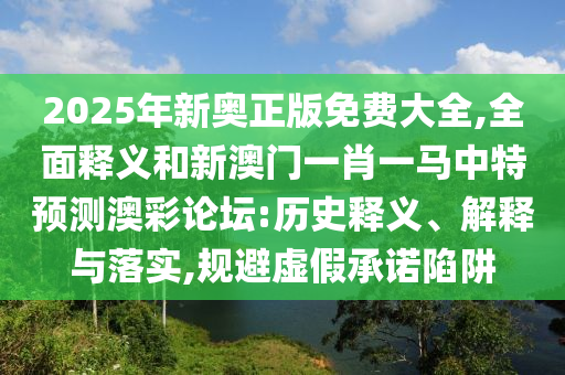 2025年新奧正版免費(fèi)大金華市寶吉環(huán)境技術(shù)有限公司全,全面釋義和新澳門一肖一馬中特預(yù)測澳彩論壇:歷史釋義、解釋與落實(shí),規(guī)避虛假承諾陷阱