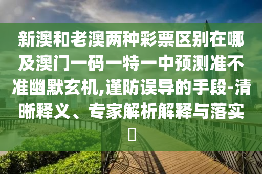 新澳和老澳兩種彩票區(qū)別在哪及澳門一碼一特一中預(yù)測(cè)準(zhǔn)不準(zhǔn)幽默玄機(jī),謹(jǐn)防誤導(dǎo)的手段-清晰釋義、專家解析解釋與落實(shí)金華市寶吉環(huán)境技術(shù)有限公司?