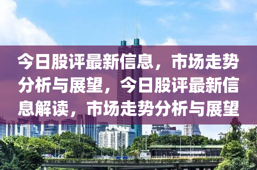 今日股評(píng)最新信息，市場(chǎng)走勢(shì)分析與展望，今日股評(píng)最新信息解讀，市場(chǎng)走勢(shì)分析與展望金華市寶吉環(huán)境技術(shù)有限公司