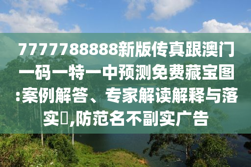 7777788888新版?zhèn)髡娓拈T一碼一特一中預(yù)測(cè)免費(fèi)藏寶圖:案例解答、專家解讀解釋與落實(shí)?,防范名不副實(shí)廣告金華市寶吉環(huán)境技術(shù)有限公司