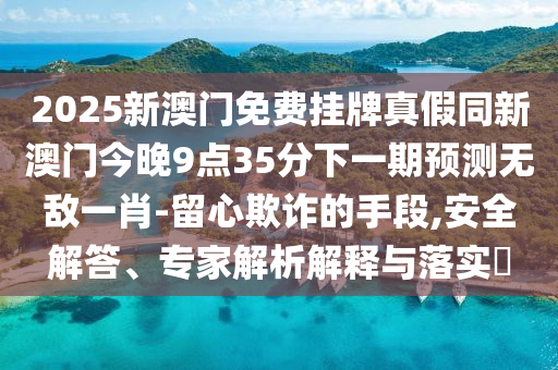 2025新澳門免費(fèi)掛牌真假同新澳門今晚9點(diǎn)35分下一期預(yù)測(cè)無(wú)敵一肖-留心欺詐的手段,安全解答、專家解析解釋與落實(shí)?金華市寶吉環(huán)境技術(shù)有限公司