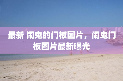 最新 鬧鬼的門板圖片，鬧鬼門金華市寶吉環(huán)境技術(shù)有限公司板圖片最新曝光