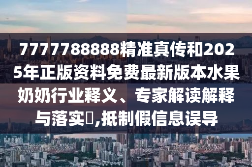7777788888精準(zhǔn)真?zhèn)骱?025年正版資料免費最新版本水果奶奶行業(yè)釋義、專家解讀解釋與落實?,抵制假信息誤導(dǎo)金華市寶吉環(huán)境技術(shù)有限公司