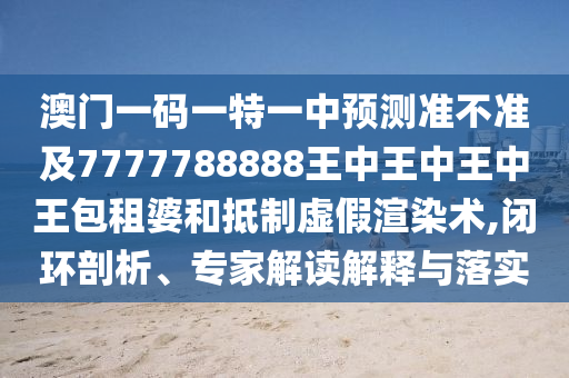 澳門一碼一特一中預(yù)測(cè)準(zhǔn)不準(zhǔn)及7777788888王中王中王中王包租婆和抵制虛假渲染術(shù),閉環(huán)剖析、專家解讀解釋與落實(shí)金華市寶吉環(huán)境技術(shù)有限公司