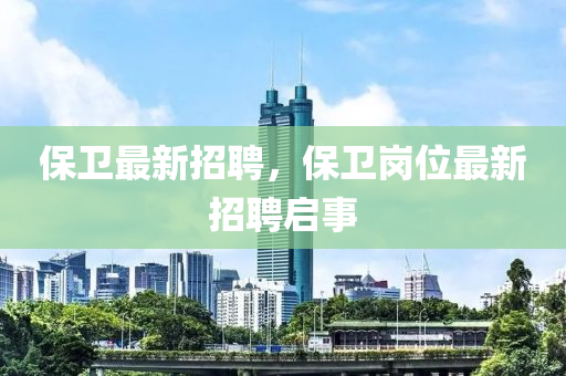 保衛(wèi)最新招聘，保衛(wèi)崗位最新招聘啟事金華市寶吉環(huán)境技術(shù)有限公司