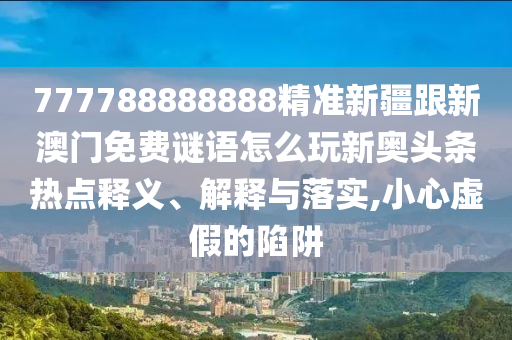 777788888888精準(zhǔn)新疆跟新澳門免費(fèi)謎語(yǔ)怎么玩新奧頭條熱點(diǎn)釋義、解釋與金華市寶吉環(huán)境技術(shù)有限公司落實(shí),小心虛假的陷阱