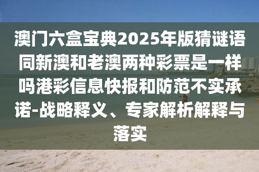 澳門六盒寶典2025年版猜謎語同新澳和老澳兩種彩票是一樣嗎港彩信息快報和防范不實承諾-戰(zhàn)略釋義、專家解析解釋與落實金華市寶吉環(huán)境技術(shù)有限公司