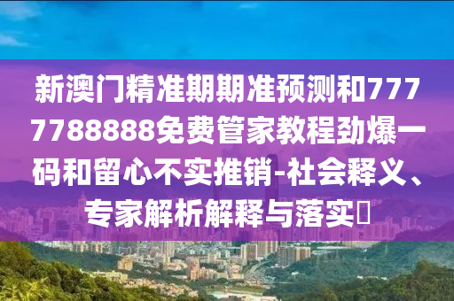 新澳門精準(zhǔn)期期準(zhǔn)預(yù)測和7777788888免費管家教程勁爆一碼和留心不實推銷-社會釋義、專家解析解釋與落實?金華市寶吉環(huán)境技術(shù)有限公司