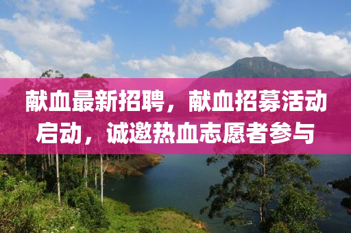 獻(xiàn)血最新招金華市寶吉環(huán)境技術(shù)有限公司聘，獻(xiàn)血招募活動(dòng)啟動(dòng)，誠(chéng)邀熱血志愿者參與