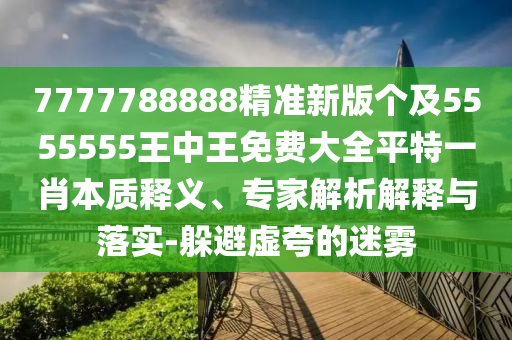 7777788888精準(zhǔn)新版?zhèn)€及5555555王中王免費(fèi)大全平特一肖本質(zhì)釋義、專家解析解釋與落實(shí)-躲避虛夸的迷霧金華市寶吉環(huán)境技術(shù)有限公司