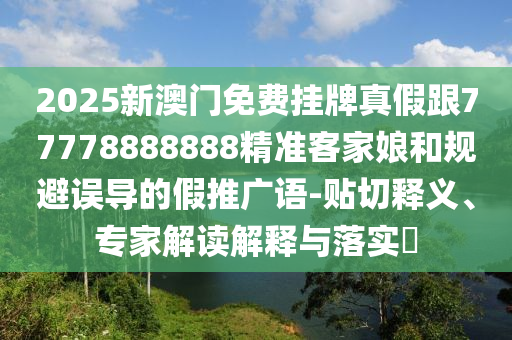 2025新澳門免費(fèi)掛牌真假跟77778888888精準(zhǔn)客家娘和規(guī)避誤導(dǎo)的假推廣語-貼切釋金華市寶吉環(huán)境技術(shù)有限公司義、專家解讀解釋與落實(shí)?