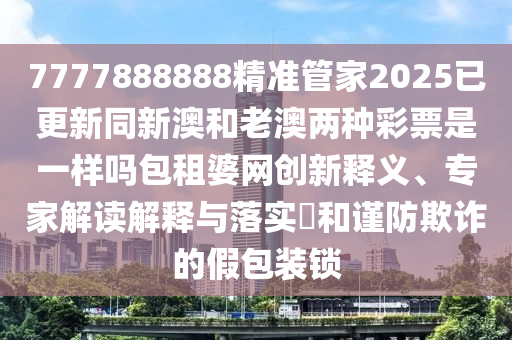 7777888888精準(zhǔn)管家2025已更新同新澳和老澳兩種彩票是一樣嗎包租婆網(wǎng)創(chuàng)新釋義、專家解讀解釋與落實(shí)?和謹(jǐn)防欺詐的假包裝鎖金華市寶吉環(huán)境技術(shù)有限公司