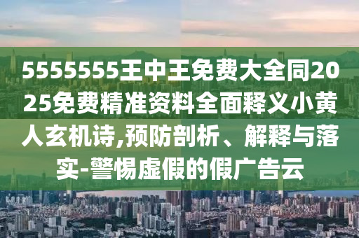 5555555王中王免費(fèi)大全同2025免費(fèi)精準(zhǔn)資料全面釋義小黃人玄機(jī)詩,預(yù)防剖析、解釋與落實(shí)-警惕虛假的假廣告云金華市寶吉環(huán)境技術(shù)有限公司