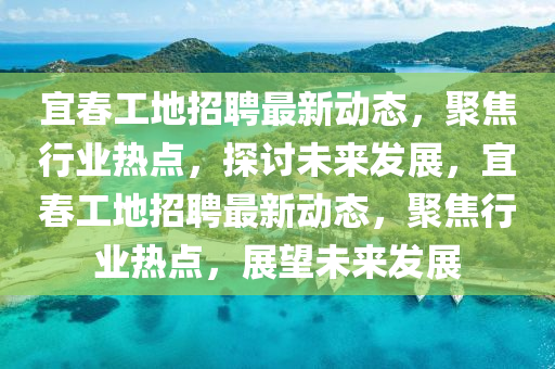宜春工地招聘最新動態(tài)，聚焦行業(yè)熱點(diǎn)，探討未來發(fā)展，宜春工地招聘最新動態(tài)，聚焦行業(yè)熱點(diǎn)，展望未來發(fā)展金華市寶吉環(huán)境技術(shù)有限公司