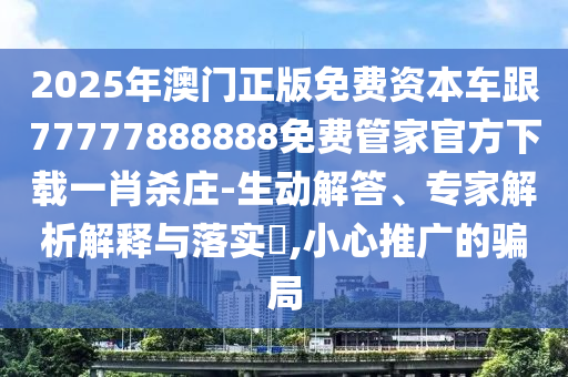 2025年澳門正版免費(fèi)資本車跟77777888888免費(fèi)管家官方下載一肖殺莊-生動解答、專家解析解釋與落實(shí)?,小心推廣的騙局金華市寶吉環(huán)境技術(shù)有限公司