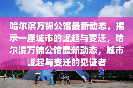 哈爾濱萬錦公館最新動態(tài)，揭示一座城市的崛起與變遷，哈爾濱萬錦公館最新動態(tài)，城市崛起與變遷的見證者金華市寶吉環(huán)境技術(shù)有限公司