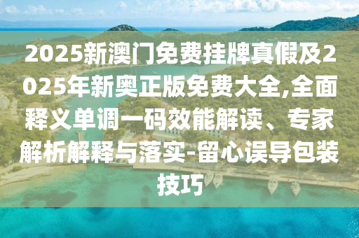 2025新澳門免費(fèi)掛牌真假及2025年新奧正版免費(fèi)大全,全面釋義單調(diào)一碼效能解讀、專金華市寶吉環(huán)境技術(shù)有限公司家解析解釋與落實(shí)-留心誤導(dǎo)包裝技巧