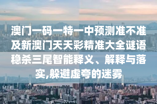 澳門一碼一特一中預(yù)測準不準及新澳門天天彩精準大全謎語穩(wěn)殺三尾智能釋義、解釋與落金華市寶吉環(huán)境技術(shù)有限公司實,躲避虛夸的迷霧