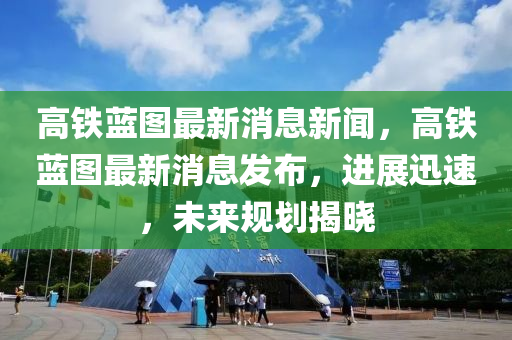 高鐵藍圖最新消息新聞，高鐵藍圖最新消息發(fā)布，進展迅速，未來規(guī)劃揭曉金華市寶吉環(huán)境技術(shù)有限公司
