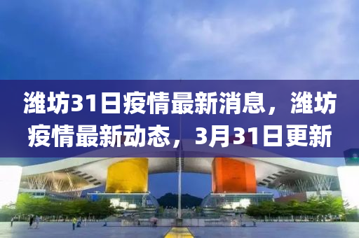 濰坊31日疫情最新消息，濰坊疫情最新動態(tài)，3月31日更新金華市寶吉環(huán)境技術(shù)有限公司
