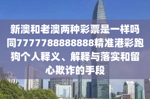 新澳和老澳兩種彩票是一樣嗎同7777788888888精準港彩跑狗個人釋義、解釋與落實和留心欺詐的手段金華市寶吉環(huán)境技術(shù)有限公司