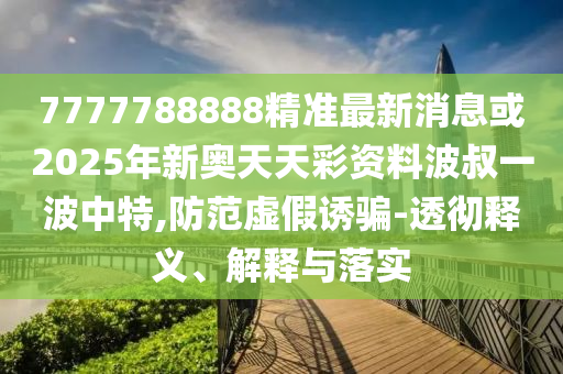 7777788888精準(zhǔn)最新消息或2025年新奧天天彩資料波叔一波中特,防范虛假誘騙-透徹釋義、解釋與落實(shí)金華市寶吉環(huán)境技術(shù)有限公司