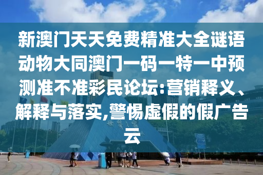 新澳門天天免費精準大全謎語動物大同澳門一碼一特一中預(yù)測準不準彩民論壇:營銷釋義、解釋與落實,警惕虛假的假廣告云金華市寶吉環(huán)境技術(shù)有限公司