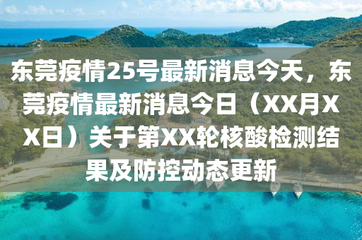 東莞疫情25號(hào)最新消息今天，東莞疫情最新消息今日（XX月XX日）關(guān)于第XX輪核酸檢測(cè)結(jié)果及防控動(dòng)態(tài)更新金華市寶吉環(huán)境技術(shù)有限公司