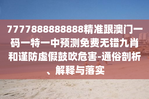 7777888888888精準(zhǔn)跟澳門一碼一特一中預(yù)測免費無金華市寶吉環(huán)境技術(shù)有限公司錯九肖和謹防虛假鼓吹危害-通俗剖析、解釋與落實