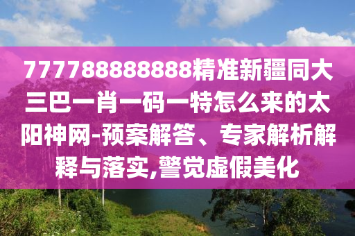 777788888888精準新疆同大三巴一金華市寶吉環(huán)境技術(shù)有限公司肖一碼一特怎么來的太陽神網(wǎng)-預(yù)案解答、專家解析解釋與落實,警覺虛假美化