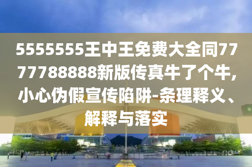 5555555王中王免費大全同7777788888新金華市寶吉環(huán)境技術(shù)有限公司版?zhèn)髡媾Ａ藗€牛,小心偽假宣傳陷阱-條理釋義、解釋與落實