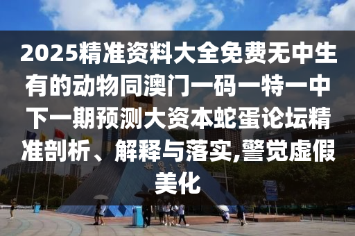 2025精準(zhǔn)資料大全免費(fèi)無中生有的動(dòng)物同澳門一碼一特一中下一期預(yù)測大資本蛇蛋論壇精準(zhǔn)剖析、解釋與落實(shí),警覺虛假美化金華市寶吉環(huán)境技術(shù)有限公司