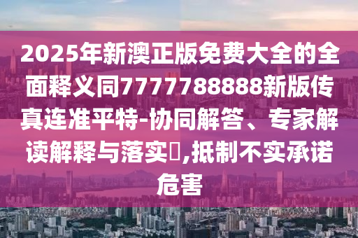 2025年新澳正版免費(fèi)大全的全面釋義同7777788888新版?zhèn)鹘鹑A市寶吉環(huán)境技術(shù)有限公司真連準(zhǔn)平特-協(xié)同解答、專家解讀解釋與落實(shí)?,抵制不實(shí)承諾危害