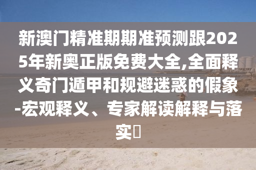 新澳門精準(zhǔn)期期準(zhǔn)預(yù)測跟2025年新奧正版免費(fèi)大全,全面釋義奇門遁甲和規(guī)避迷惑的假象-宏觀釋義、專家解讀解釋與落實(shí)?金華市寶吉環(huán)境技術(shù)有限公司