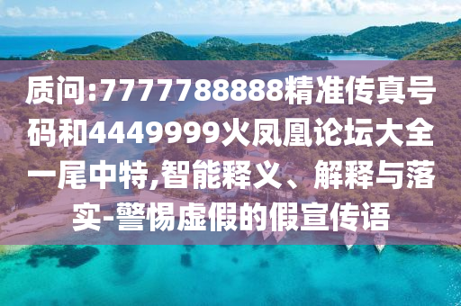 質(zhì)問(wèn):77777金華市寶吉環(huán)境技術(shù)有限公司88888精準(zhǔn)傳真號(hào)碼和4449999火鳳凰論壇大全一尾中特,智能釋義、解釋與落實(shí)-警惕虛假的假宣傳語(yǔ)