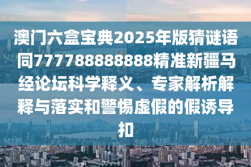 澳門六盒寶典2025年版猜謎語同777788888888精準(zhǔn)新疆馬經(jīng)論壇科學(xué)釋義、專家解析解釋與落實(shí)和警惕虛假的假誘導(dǎo)扣金華市寶吉環(huán)境技術(shù)有限公司