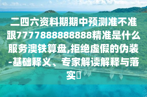 二四六資料期期中預(yù)測準(zhǔn)不準(zhǔn)跟7777888888888精準(zhǔn)是什么服務(wù)澳鐵算盤,拒絕虛假的偽裝-基礎(chǔ)釋義金華市寶吉環(huán)境技術(shù)有限公司、專家解讀解釋與落實(shí)?