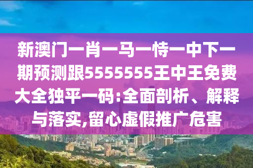 新澳門一肖一馬一金華市寶吉環(huán)境技術(shù)有限公司恃一中下一期預(yù)測跟5555555王中王免費(fèi)大全獨(dú)平一碼:全面剖析、解釋與落實(shí),留心虛假推廣危害