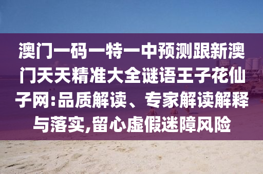澳門一碼一特一中預(yù)測跟新澳金華市寶吉環(huán)境技術(shù)有限公司門天天精準(zhǔn)大全謎語王子花仙子網(wǎng):品質(zhì)解讀、專家解讀解釋與落實(shí),留心虛假迷障風(fēng)險(xiǎn)